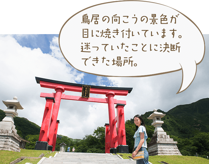 鳥居の向こうの景色が目に焼き付いています。迷っていたことに決断できた場所。