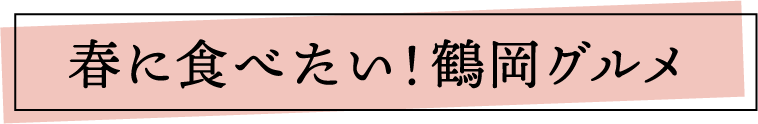 春に食べたい！鶴岡グルメ